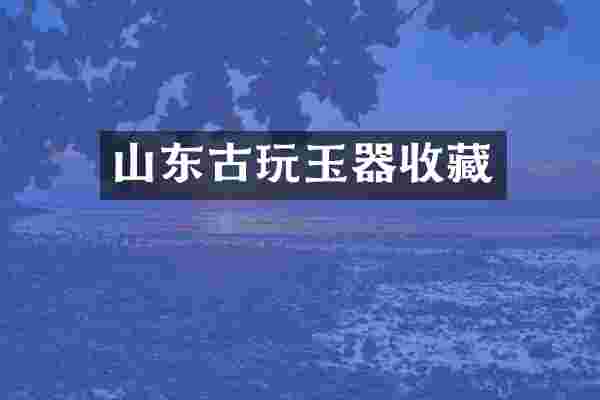 山东古玩玉器收藏