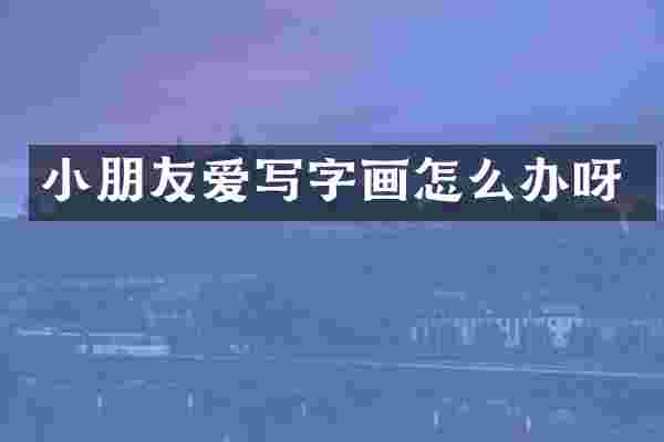 小朋友爱写字画怎么办呀