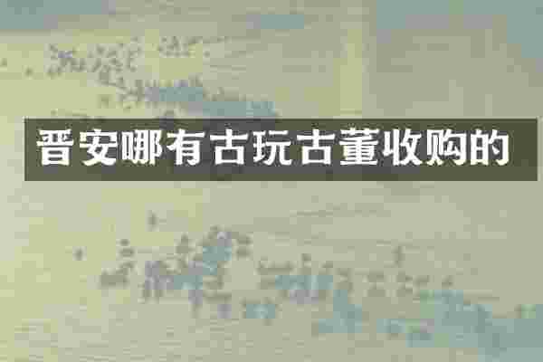 晋安哪有古玩古董收购的
