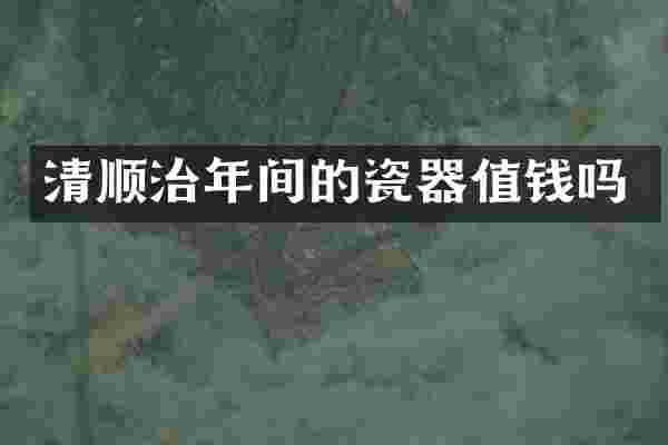 清顺治年间的瓷器值钱吗