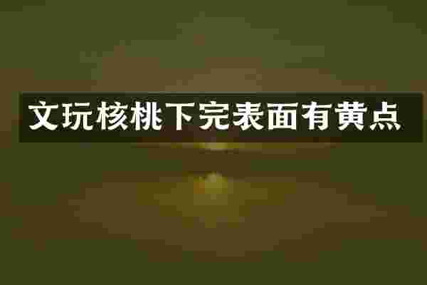 文玩核桃下完表面有黄点