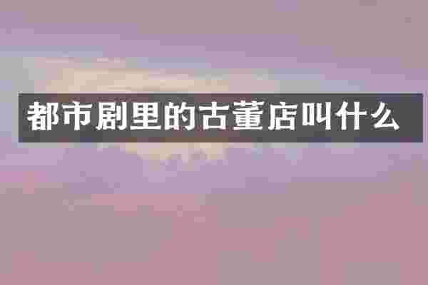 都市剧里的古董店叫什么