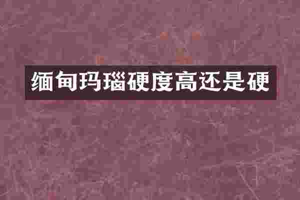 缅甸玛瑙硬度高还是硬