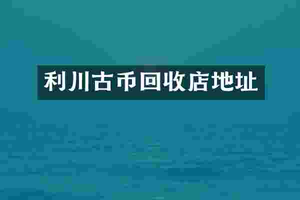 利川古币回收店地址