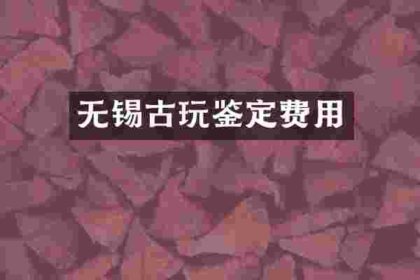 无锡古玩鉴定费用
