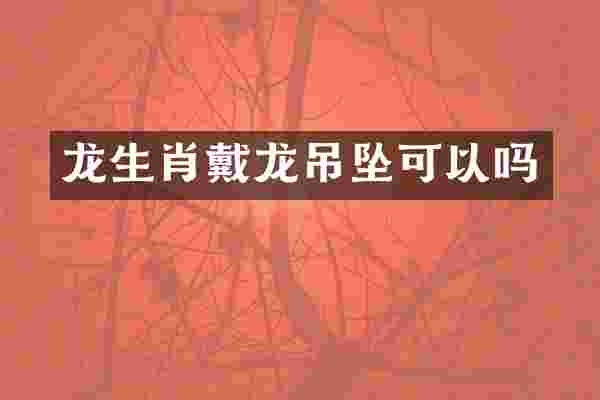 龙生肖戴龙吊坠可以吗