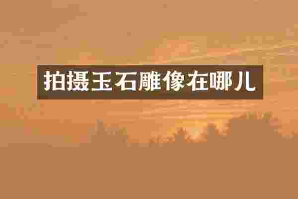 拍摄玉石雕像在哪儿