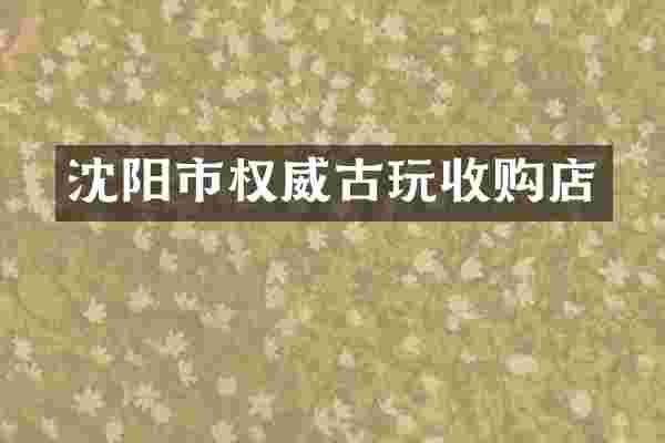 沈阳市权威古玩收购店