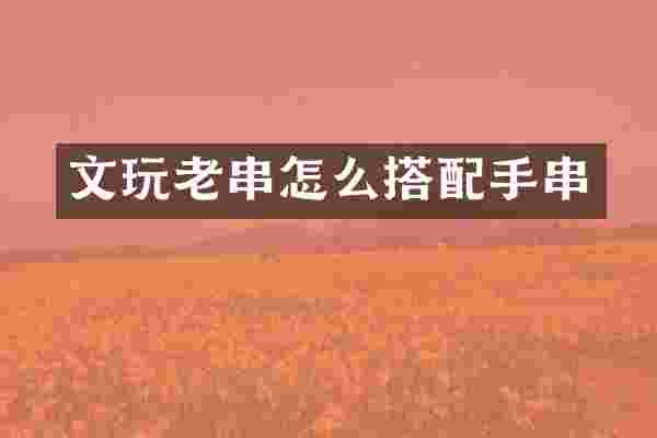 文玩老串怎么搭配手串