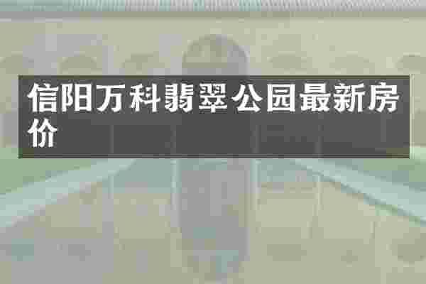 信阳万科翡翠公园最新房价