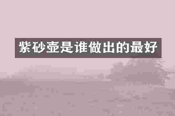 紫砂壶是谁做出的最好