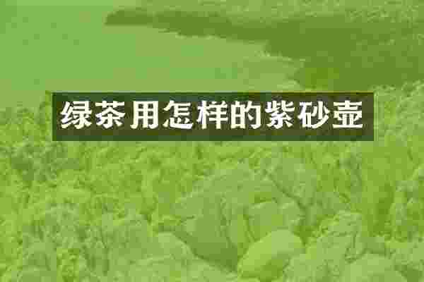 绿茶用怎样的紫砂壶
