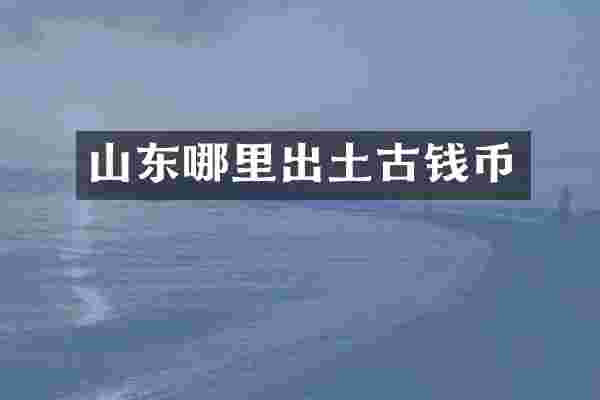 山东哪里出土古钱币