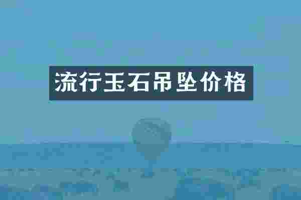 流行玉石吊坠价格