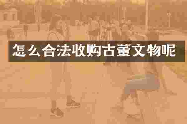 怎么合法收购古董文物呢