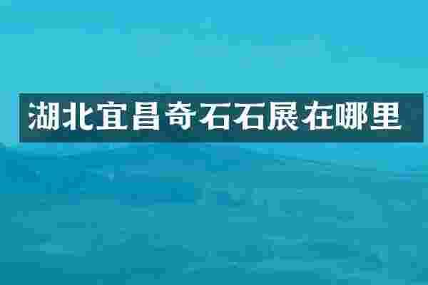 湖北宜昌奇石石展在哪里