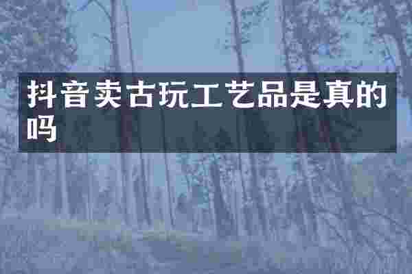 抖音卖古玩工艺品是真的吗