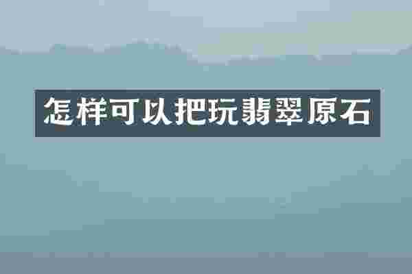 怎样可以把玩翡翠原石