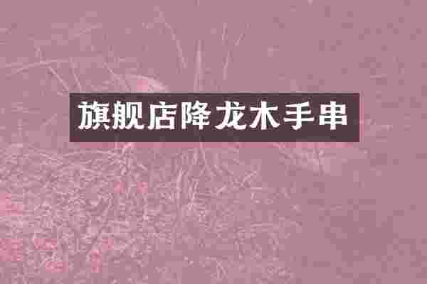旗舰店降龙木手串