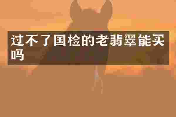 过不了国检的老翡翠能买吗