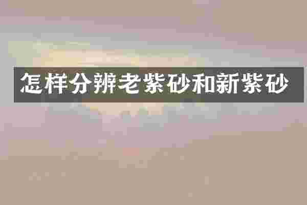 怎样分辨老紫砂和新紫砂