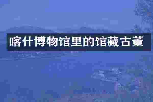 喀什博物馆里的馆藏古董