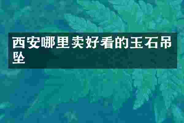 西安哪里卖好看的玉石吊坠