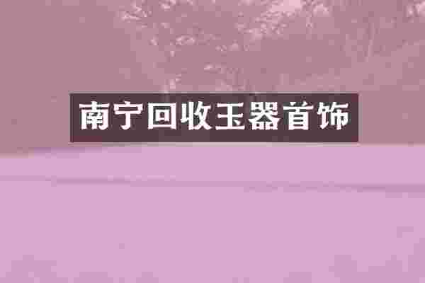 南宁回收玉器首饰