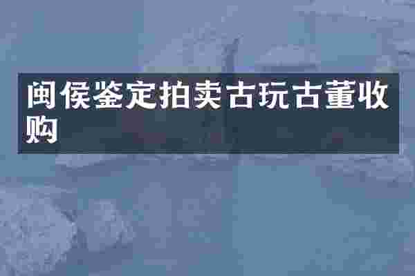闽侯鉴定拍卖古玩古董收购