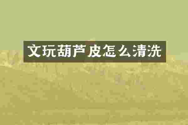 文玩葫芦皮怎么清洗