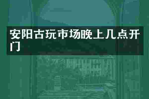 安阳古玩市场晚上几点开门