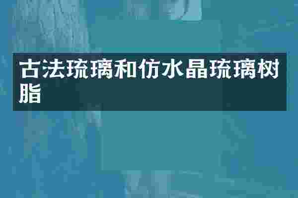 古法琉璃和仿水晶琉璃树脂