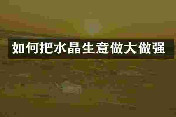 如何把水晶生意做大做强