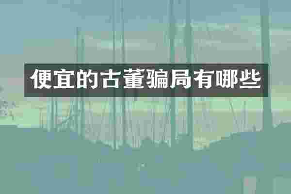 便宜的古董骗局有哪些