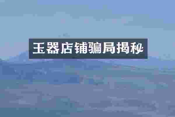玉器店铺骗局揭秘