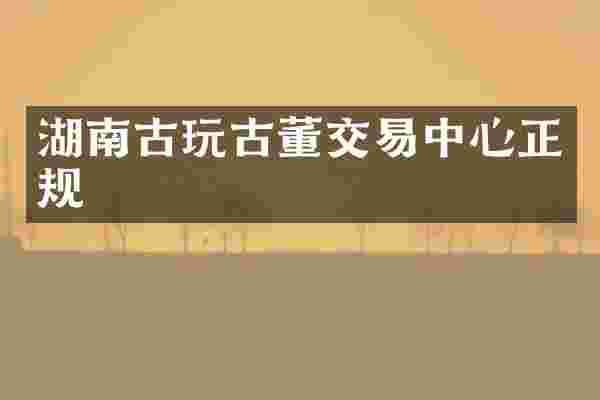 湖南古玩古董交易中心正规