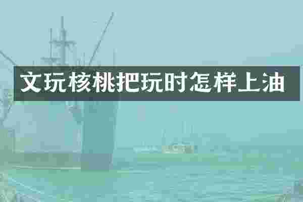 文玩核桃把玩时怎样上油