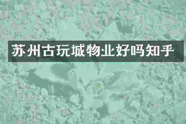 苏州古玩城物业好吗知乎