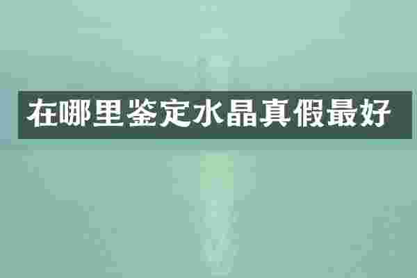 在哪里鉴定水晶真假最好
