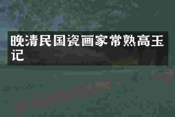 晚清民国瓷画家常熟高玉记