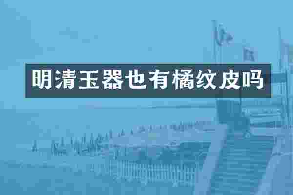 明清玉器也有橘纹皮吗