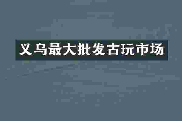 义乌最大批发古玩市场