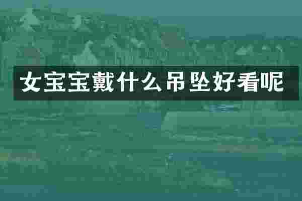 女宝宝戴什么吊坠好看呢