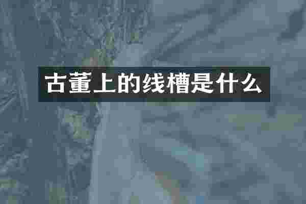 古董上的线槽是什么