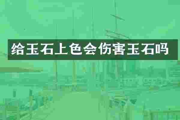 给玉石上色会伤害玉石吗
