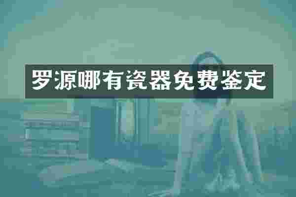 罗源哪有瓷器免费鉴定
