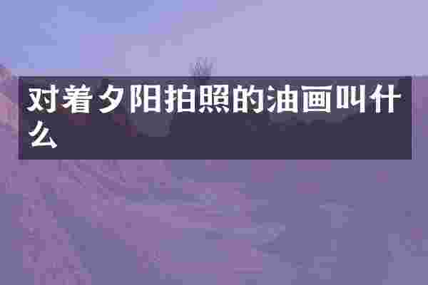 对着夕阳拍照的油画叫什么