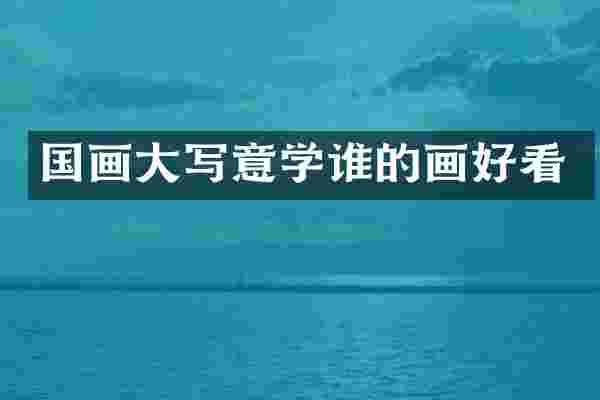 国画大写意学谁的画好看