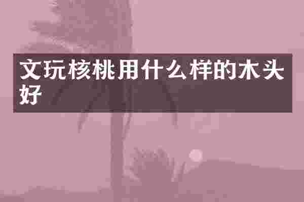 文玩核桃用什么样的木头好