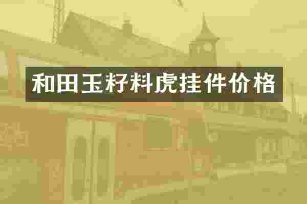 和田玉籽料虎挂件价格